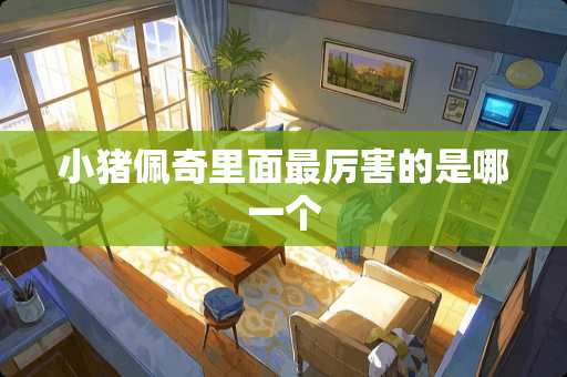 小猪佩奇里面最厉害的是哪一个