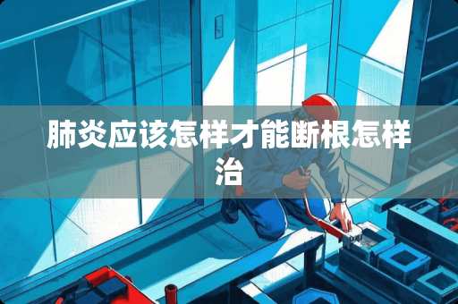 肺炎应该怎样才能断根怎样治