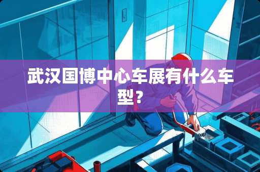 武汉国博中心车展有什么车型？