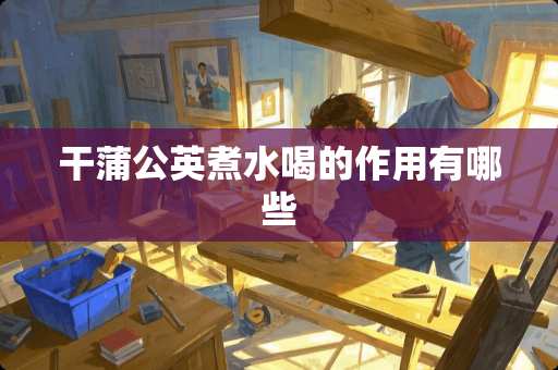 干蒲公英煮水喝的作用有哪些