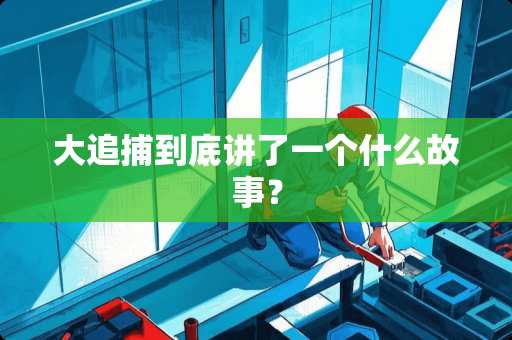 大追捕到底讲了一个什么故事？