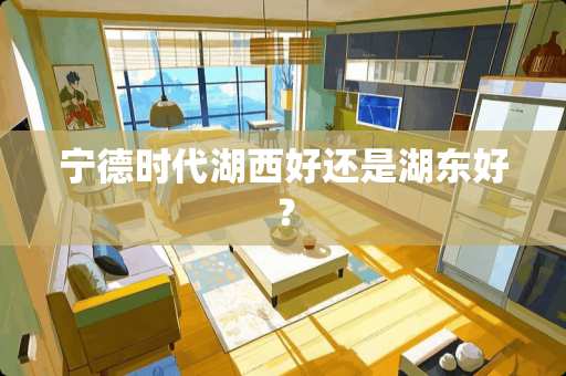 宁德时代湖西好还是湖东好？