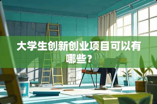 大学生创新创业项目可以有哪些？