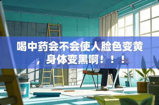 喝中药会不会使人脸色变黄，身体变黑啊！！！