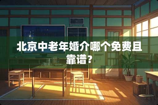 北京中老年婚介哪个免费且靠谱？
