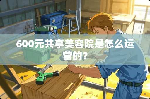 600元共享美容院是怎么运营的？