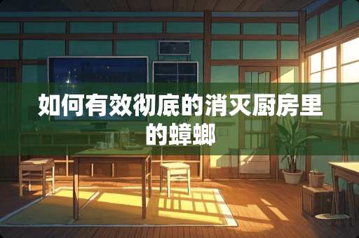 如何有效彻底的消灭厨房里的蟑螂