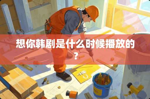 想你韩剧是什么时候播放的？