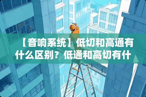 【音响系统】低切和高通有什么区别？低通和高切有什么区别？