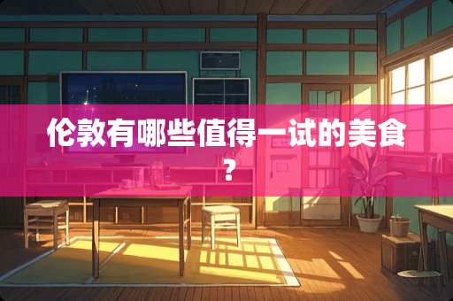 伦敦有哪些值得一试的美食？