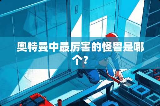 奥特曼中最厉害的怪兽是哪个？