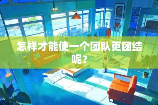 怎样才能使一个团队更团结呢？