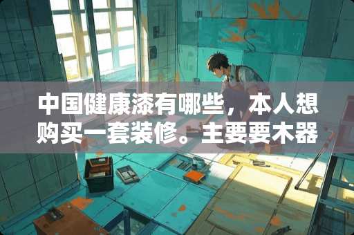中国健康漆有哪些，本人想购买一套装修。主要要木器漆、内墙漆、外墙漆、乳胶漆