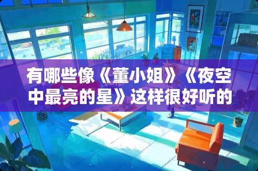 有哪些像《董小姐》《夜空中最亮的星》这样很好听的歌