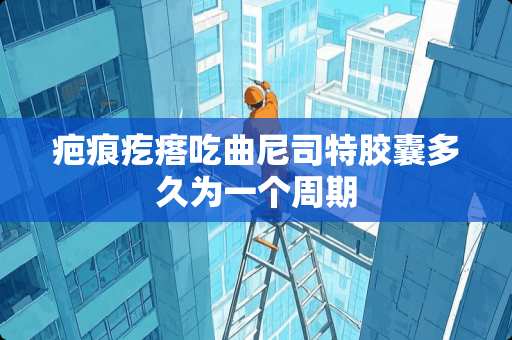 疤痕疙瘩吃曲尼司特胶囊多久为一个周期