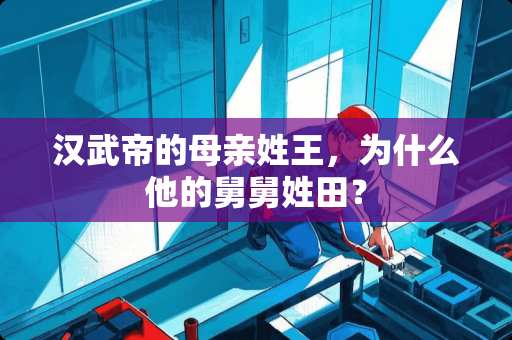 汉武帝的母亲姓王，为什么他的舅舅姓田？
