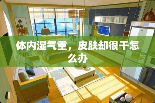 体内湿气重，皮肤却很干怎么办