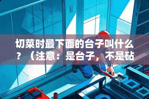 切菜时最下面的台子叫什么？（注意：是台子，不是砧板）