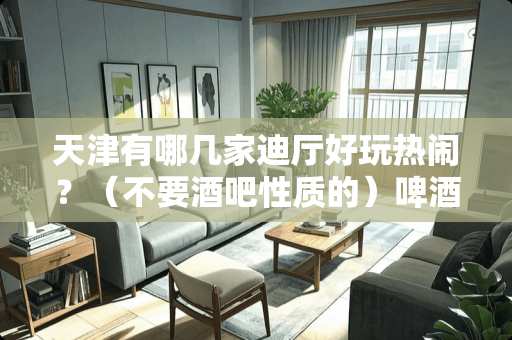 天津有哪几家迪厅好玩热闹？（不要酒吧性质的）啤酒消费分别是多少