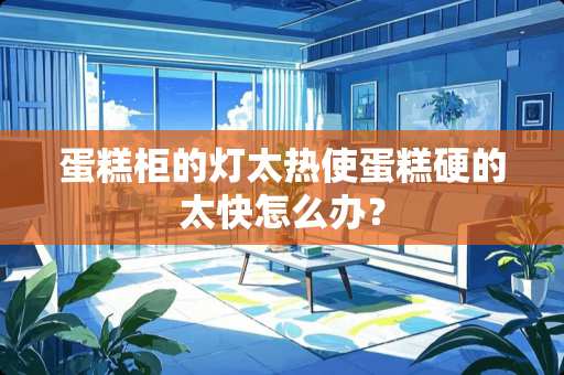 蛋糕柜的灯太热使蛋糕硬的太快怎么办？