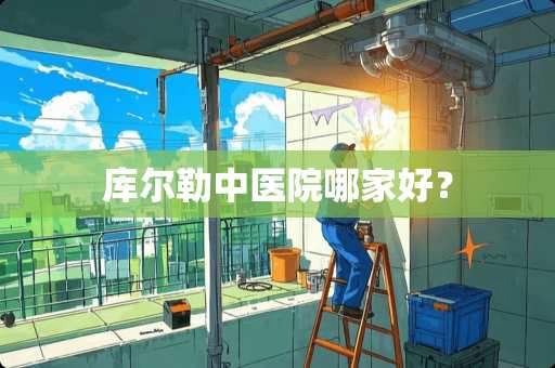 库尔勒中医院哪家好？