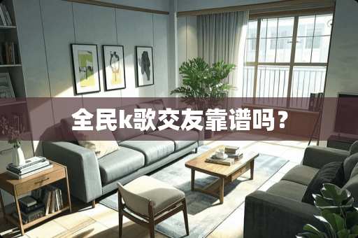 全民k歌交友靠谱吗？