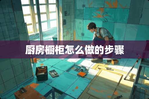 厨房橱柜怎么做的步骤