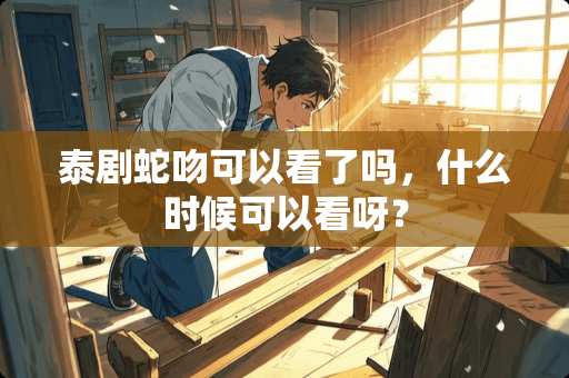 泰剧蛇吻可以看了吗，什么时候可以看呀？