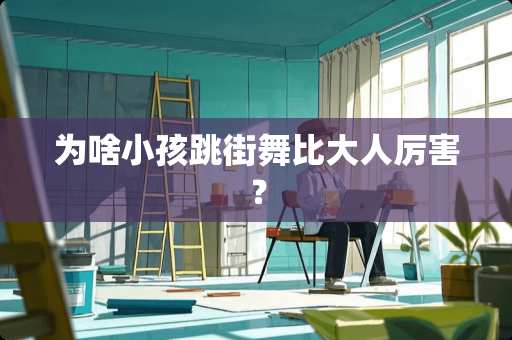 为啥小孩跳街舞比大人厉害？