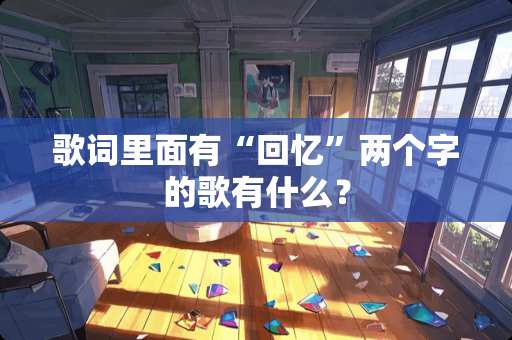 歌词里面有“回忆”两个字的歌有什么？