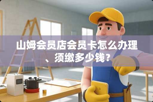 山姆会员店会员卡怎么办理、须缴多少钱？