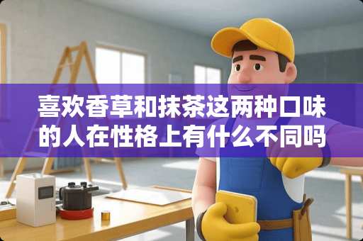 喜欢香草和抹茶这两种口味的人在性格上有什么不同吗？