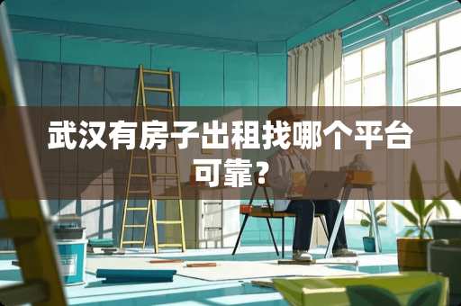 武汉有房子出租找哪个平台可靠？