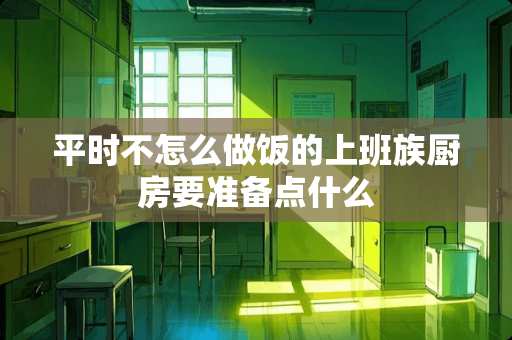 平时不怎么做饭的上班族厨房要准备点什么
