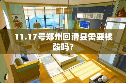 11.17号郑州回滑县需要核酸吗？