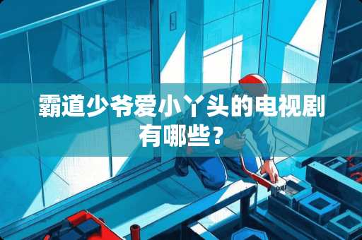 霸道少爷爱小丫头的电视剧有哪些？