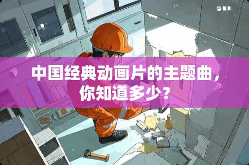 中国经典动画片的主题曲，你知道多少？