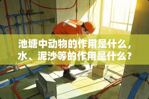 池塘中动物的作用是什么，水、泥沙等的作用是什么？