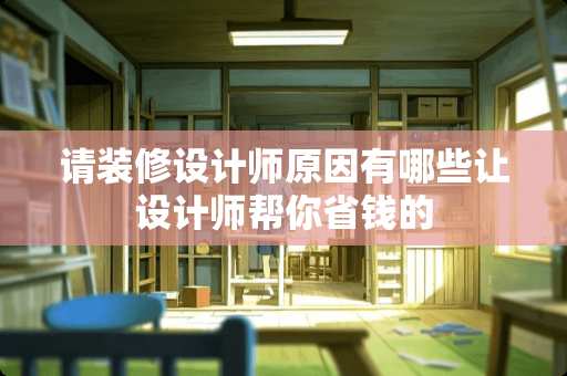 请装修设计师原因有哪些让设计师帮你省钱的