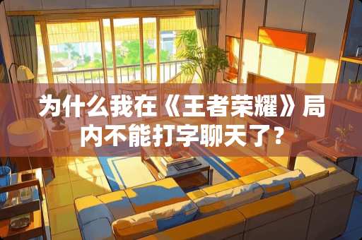 为什么我在《王者荣耀》局内不能打字聊天了？