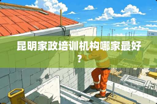 昆明家政培训机构哪家最好？