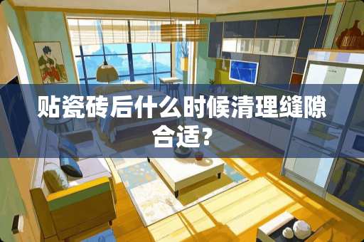 贴瓷砖后什么时候清理缝隙合适？