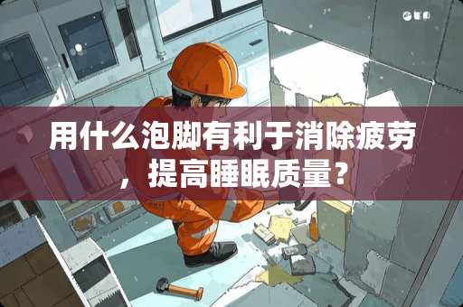 用什么泡脚有利于消除疲劳，提高睡眠质量？