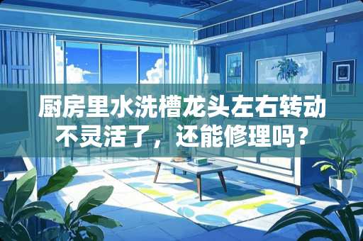 厨房里水洗槽龙头左右转动不灵活了，还能修理吗？