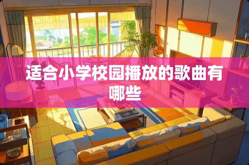 适合小学校园播放的歌曲有哪些