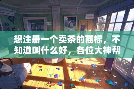 想注册一个卖茶的商标，不知道叫什么好，各位大神帮忙