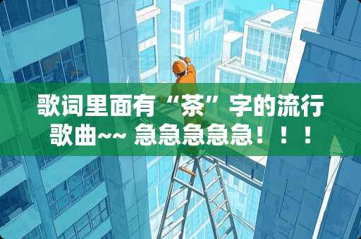 歌词里面有“茶”字的流行歌曲~~ 急急急急急！！！