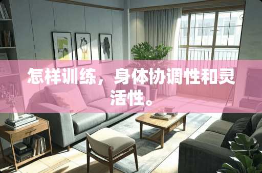 怎样训练,身体协调性和灵活性。 怎样训练,身体协调性和灵活性。