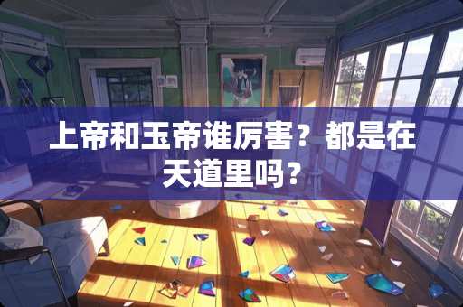 上帝和玉帝谁厉害？都是在天道里吗？