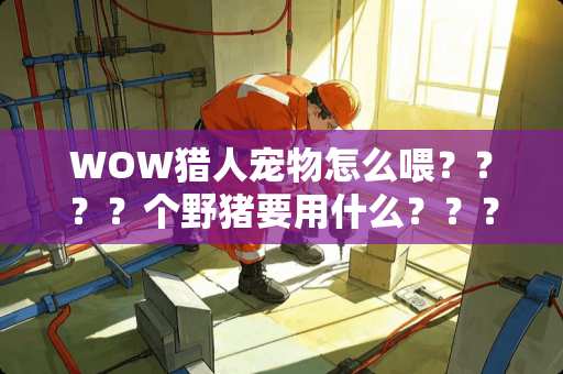 WOW猎人宠物怎么喂？？？？个野猪要用什么？？？详细点哈